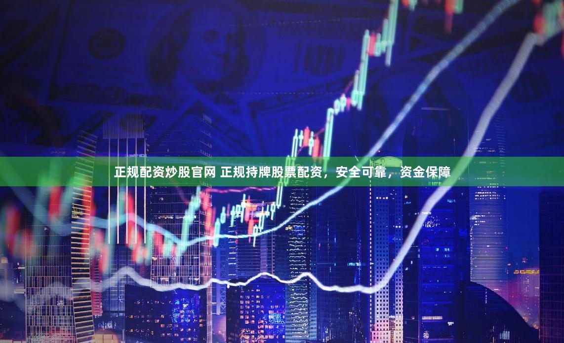 正规配资炒股官网 正规持牌股票配资，安全可靠，资金保障