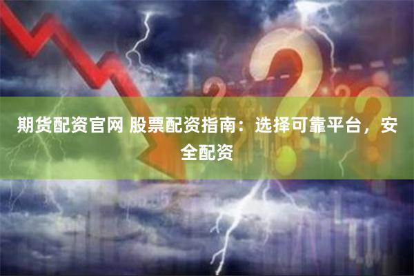 期货配资官网 股票配资指南：选择可靠平台，安全配资