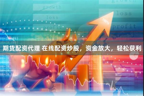 期货配资代理 在线配资炒股，资金放大，轻松获利
