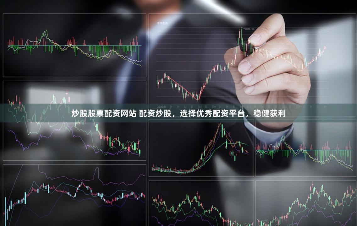 炒股股票配资网站 配资炒股，选择优秀配资平台，稳健获利