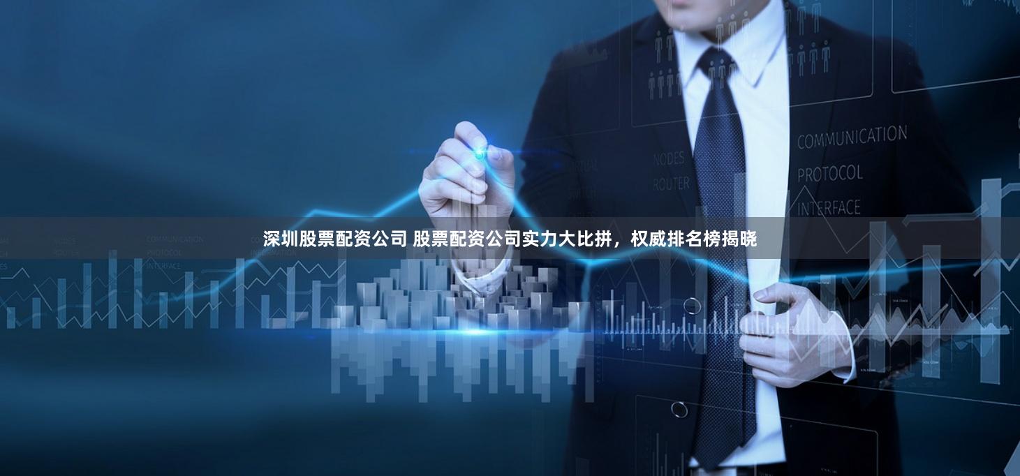 深圳股票配资公司 股票配资公司实力大比拼，权威排名榜揭晓