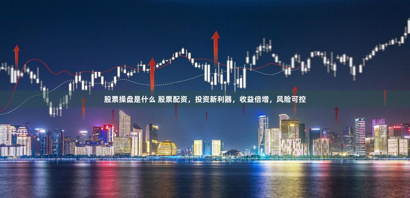 股票操盘是什么 股票配资，投资新利器，收益倍增，风险可控
