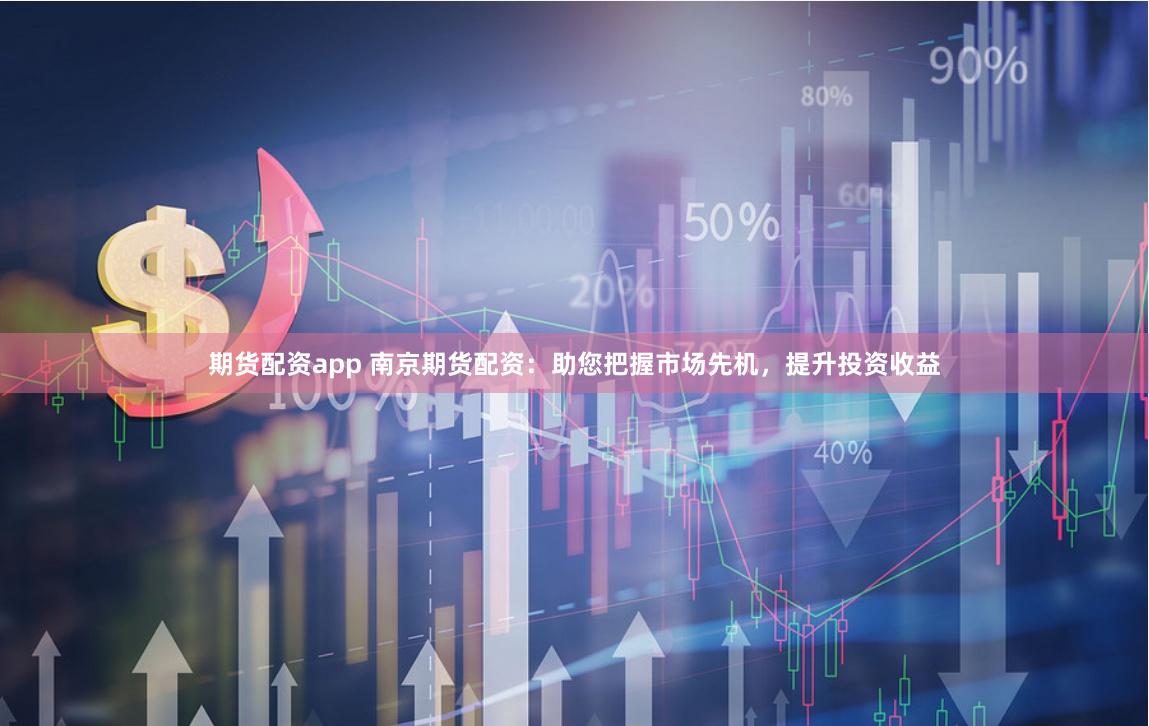 期货配资app 南京期货配资：助您把握市场先机，提升投资收益