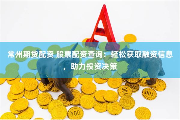 常州期货配资 股票配资查询：轻松获取融资信息，助力投资决策