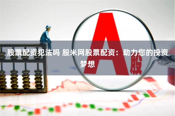股票配资犯法吗 股米网股票配资:助力您的投资梦想