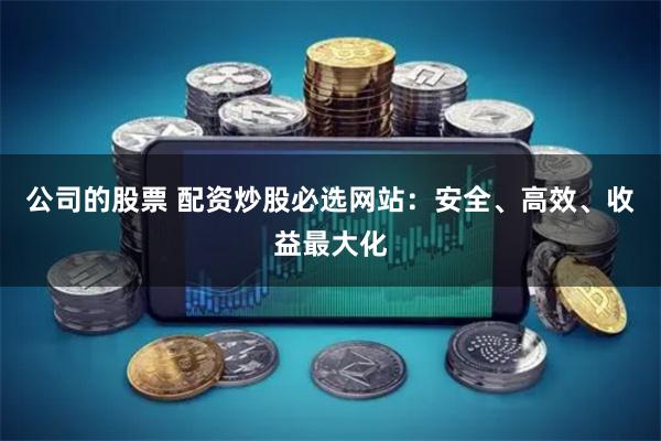 公司的股票 配资炒股必选网站：安全、高效、收益最大化