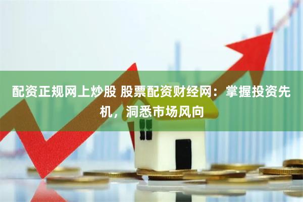 配资正规网上炒股 股票配资财经网:掌握投资先机,洞悉市场风向