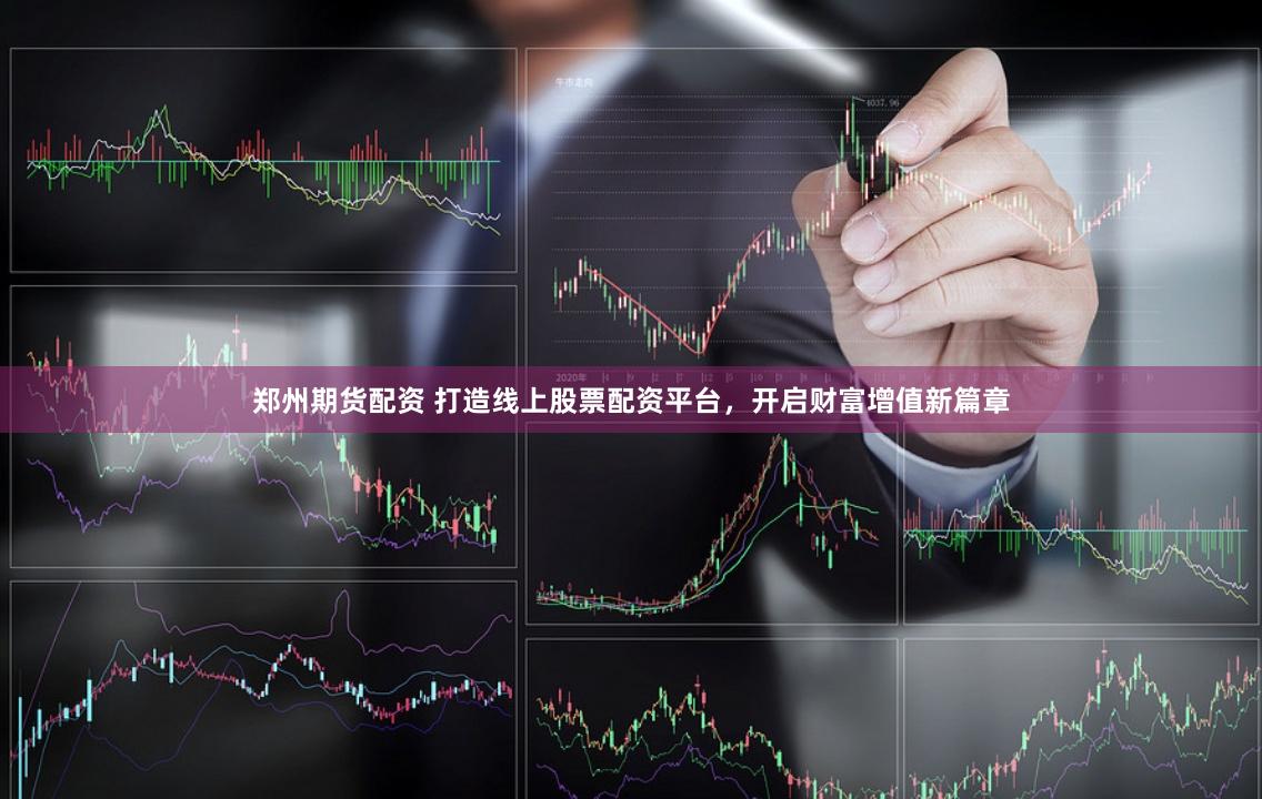 郑州期货配资 打造线上股票配资平台,开启财富增值新篇章