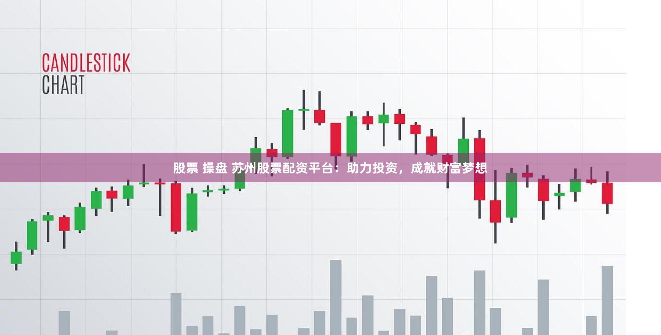 股票 操盘 苏州股票配资平台:助力投资,成就财富梦想