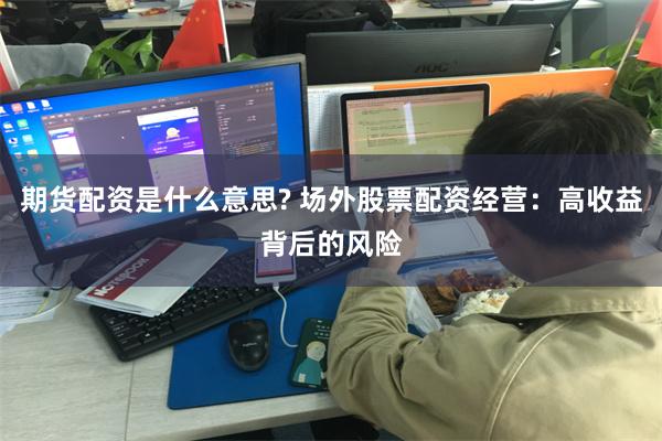 期货配资是什么意思? 场外股票配资经营:高收益背后的风险
