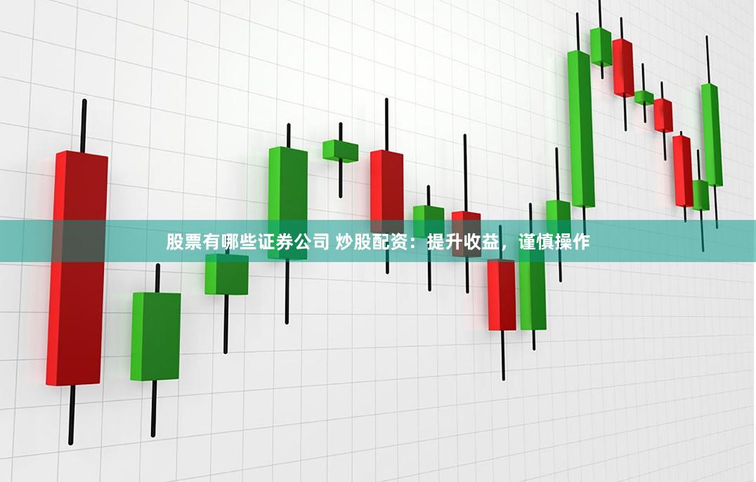股票有哪些证券公司 炒股配资：提升收益，谨慎操作