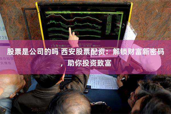 股票是公司的吗 西安股票配资:解锁财富新密码,助你投资致富