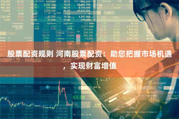 股票配资规则 河南股票配资:助您把握市场机遇,实现财富增值