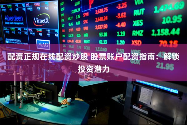 配资正规在线配资炒股 股票账户配资指南：解锁投资潜力
