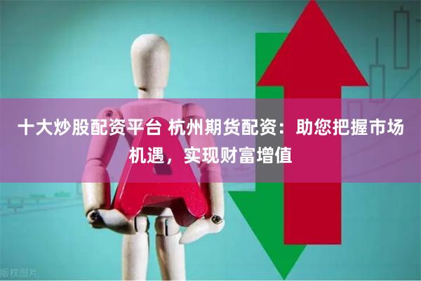 十大炒股配资平台 杭州期货配资：助您把握市场机遇，实现财富增值
