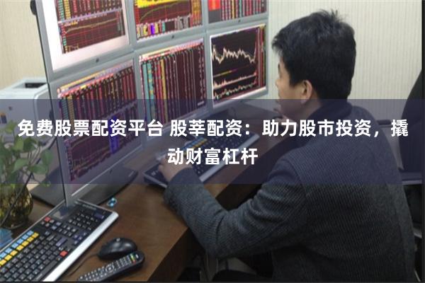 免费股票配资平台 股莘配资：助力股市投资，撬动财富杠杆