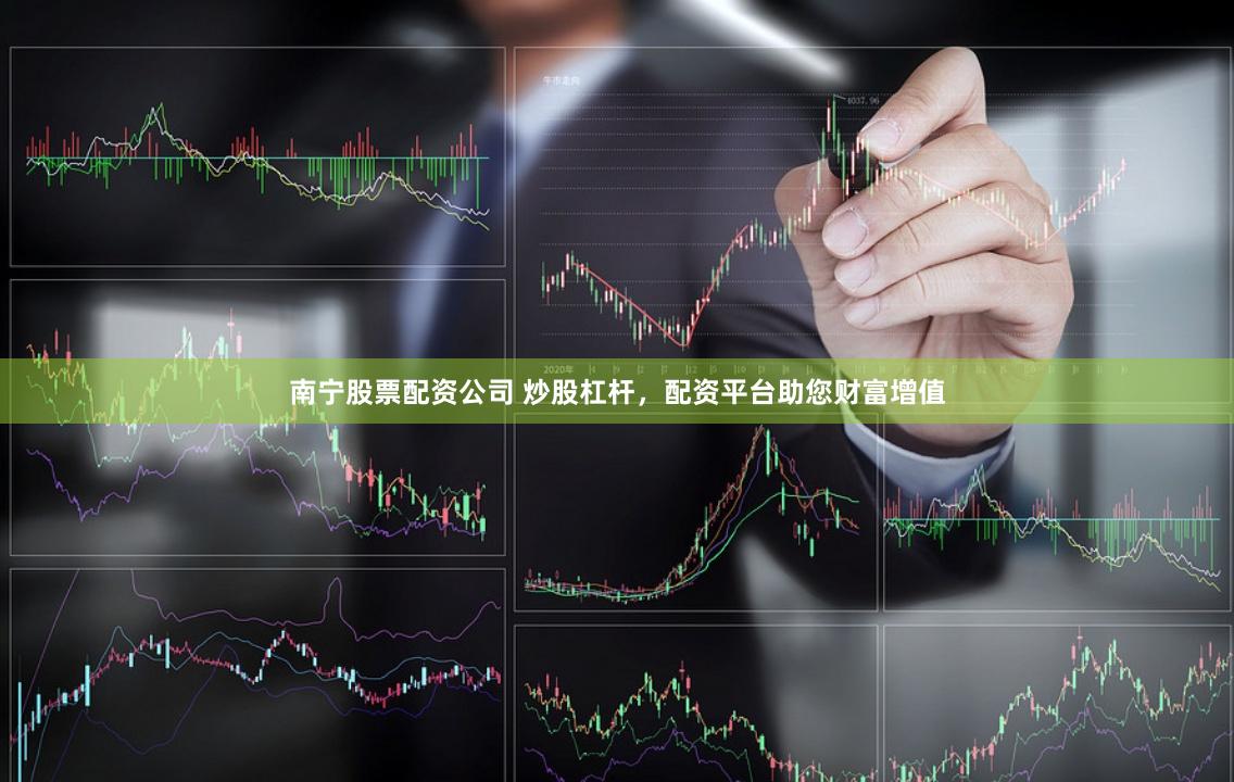 南宁股票配资公司 炒股杠杆,配资平台助您财富增值