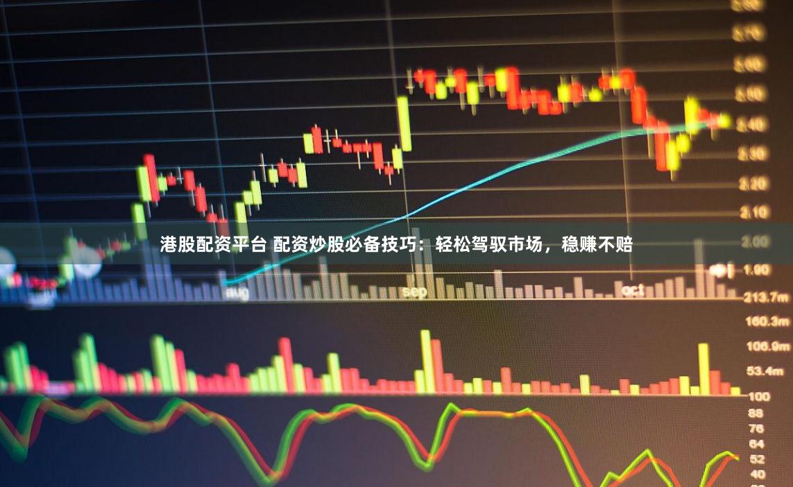港股配资平台 配资炒股必备技巧：轻松驾驭市场，稳赚不赔