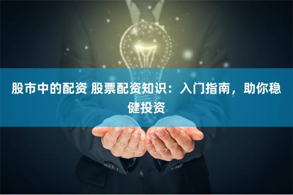 股市中的配资 股票配资知识：入门指南，助你稳健投资