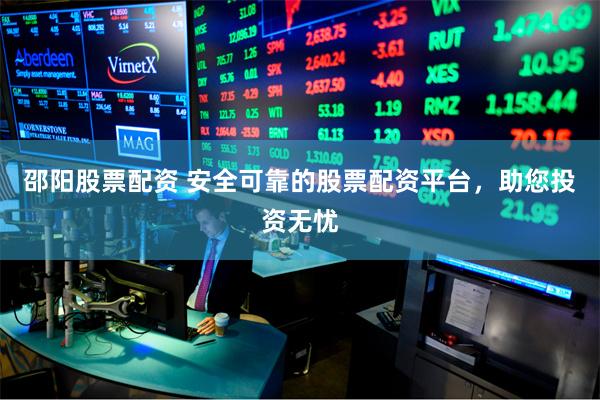 邵阳股票配资 安全可靠的股票配资平台，助您投资无忧