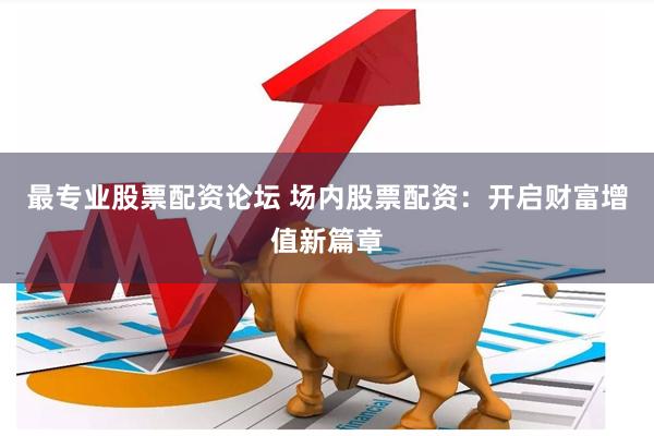 最专业股票配资论坛 场内股票配资：开启财富增值新篇章