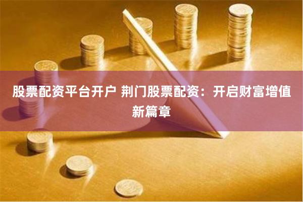 股票配资平台开户 荆门股票配资：开启财富增值新篇章