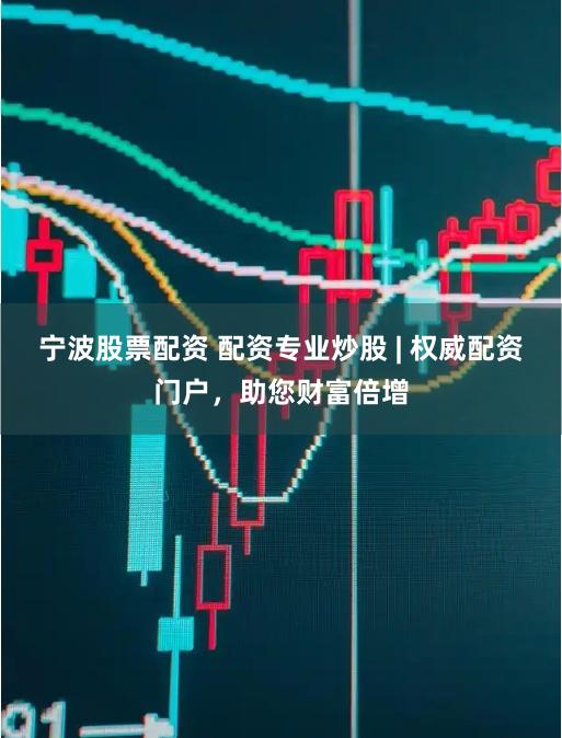 宁波股票配资 配资专业炒股 | 权威配资门户,助您财富倍增
