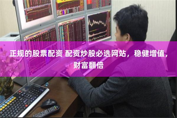 正规的股票配资 配资炒股必选网站，稳健增值，财富翻倍