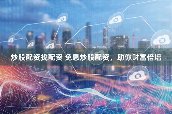 炒股配资找配资 免息炒股配资,助你财富倍增