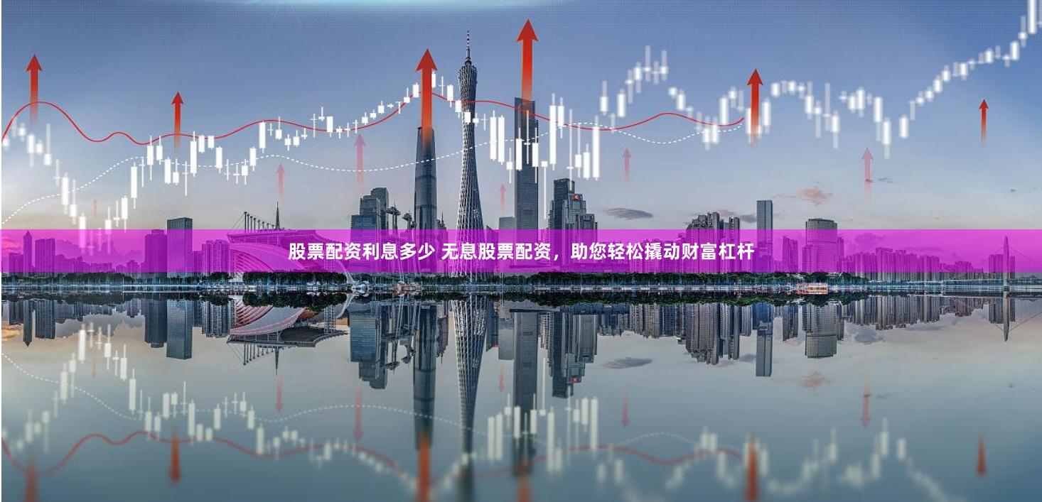 股票配资利息多少 无息股票配资，助您轻松撬动财富杠杆