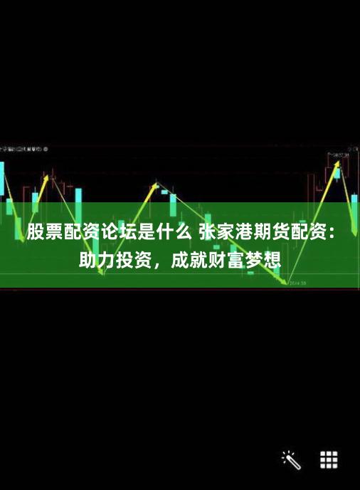 股票配资论坛是什么 张家港期货配资：助力投资，成就财富梦想