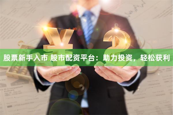 股票新手入市 股市配资平台:助力投资,轻松获利