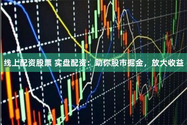 线上配资股票 实盘配资:助你股市掘金,放大收益