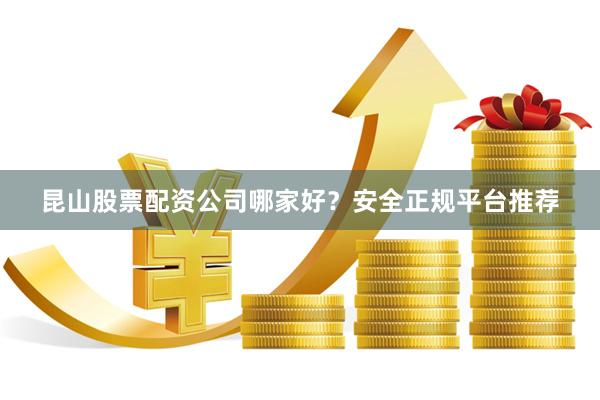 昆山股票配资公司哪家好?安全正规平台推荐
