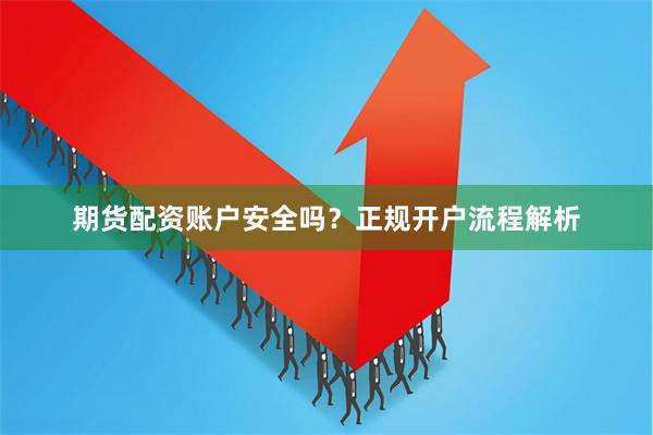 期货配资账户安全吗？正规开户流程解析