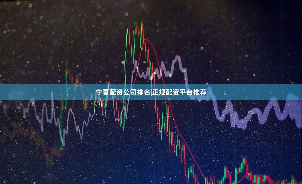 宁夏配资公司排名|正规配资平台推荐