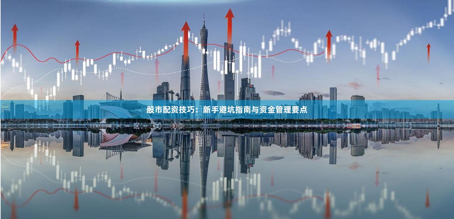 股市配资技巧：新手避坑指南与资金管理要点