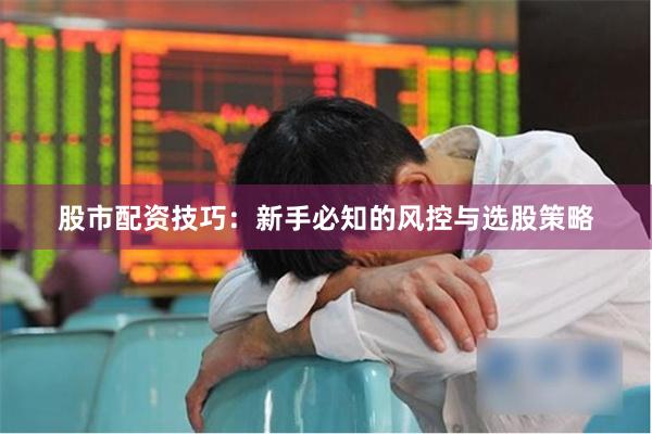 股市配资技巧：新手必知的风控与选股策略