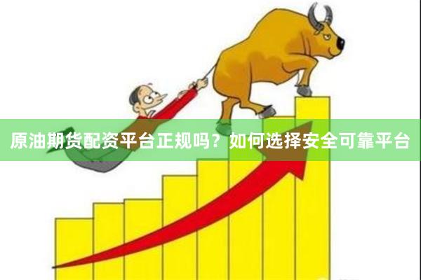 原油期货配资平台正规吗?如何选择安全可靠平台
