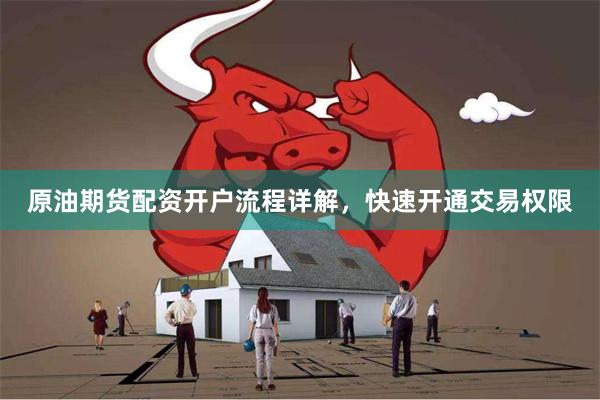 原油期货配资开户流程详解,快速开通交易权限