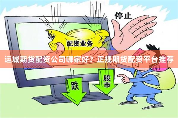 运城期货配资公司哪家好？正规期货配资平台推荐