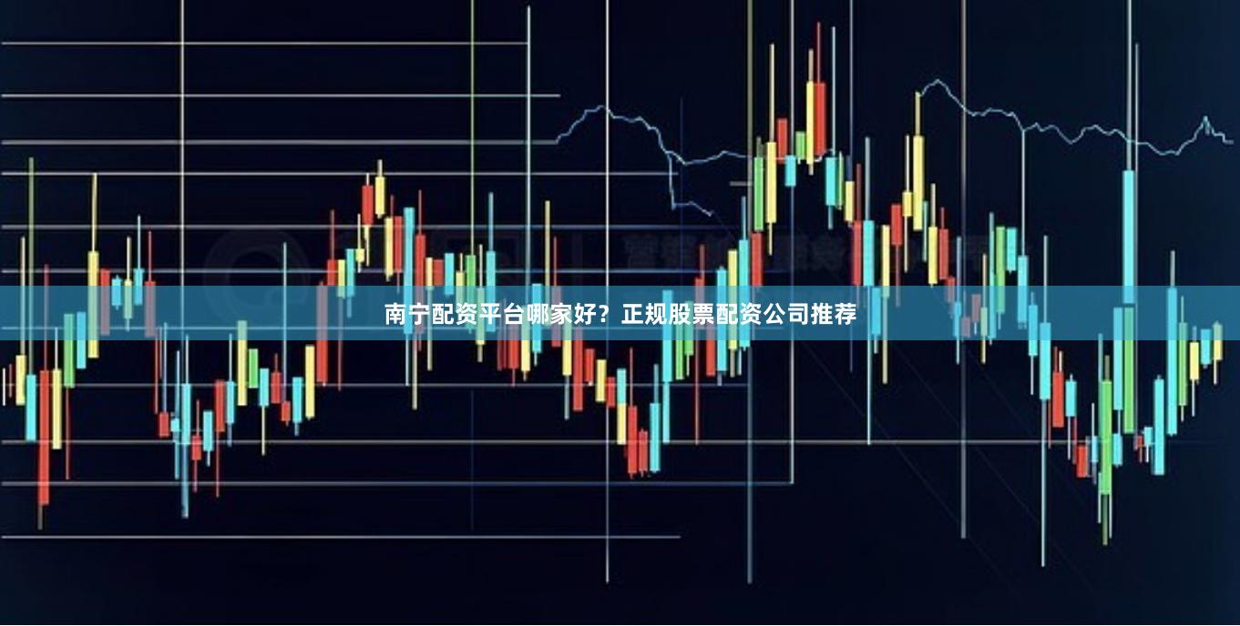 南宁配资平台哪家好？正规股票配资公司推荐