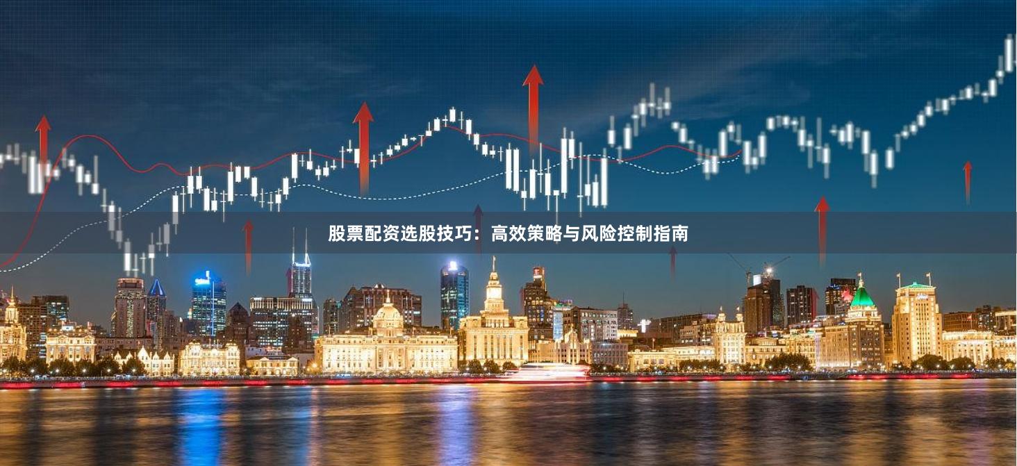 股票配资选股技巧：高效策略与风险控制指南