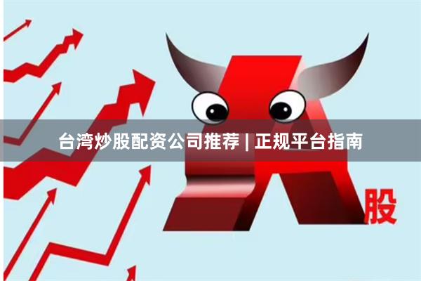 台湾炒股配资公司推荐 | 正规平台指南