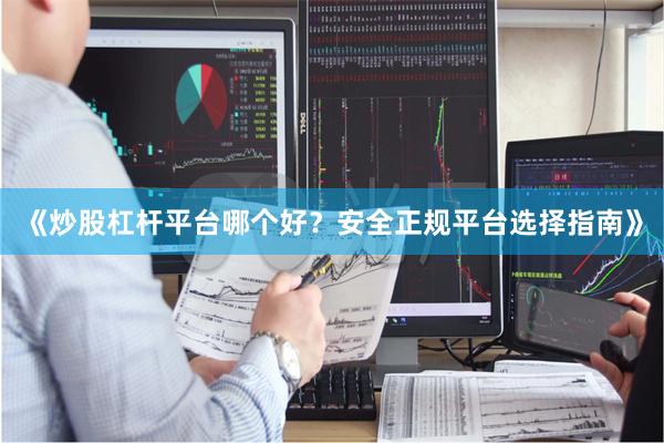《炒股杠杆平台哪个好？安全正规平台选择指南》