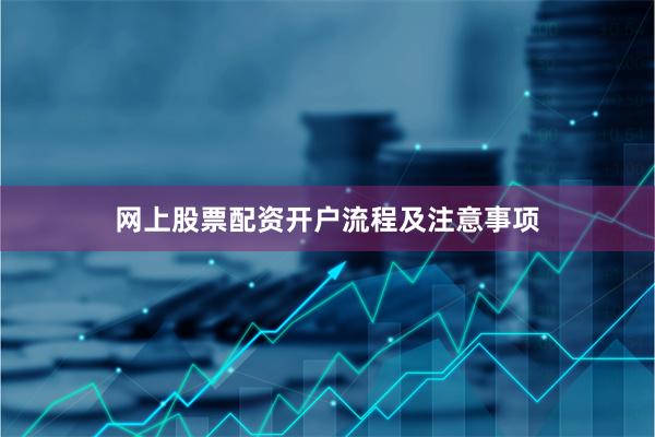 网上股票配资开户流程及注意事项