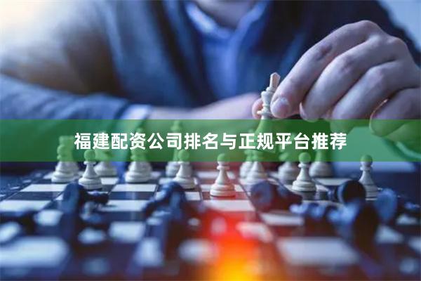 福建配资公司排名与正规平台推荐