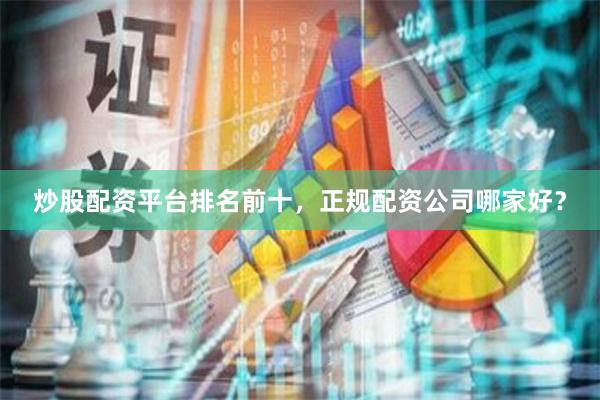 炒股配资平台排名前十，正规配资公司哪家好？
