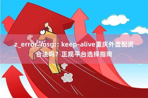 z_error_msg:: keep-alive重庆外盘配资合法吗？正规平台选择指南