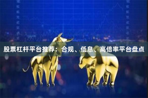股票杠杆平台推荐：合规、低息、高倍率平台盘点
